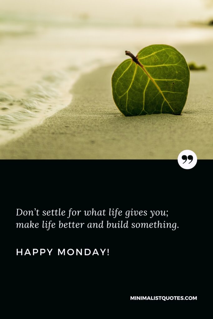 Happy Monday Greetings: Don’t settle for what life gives you; make life better and build something. Happy Monday!