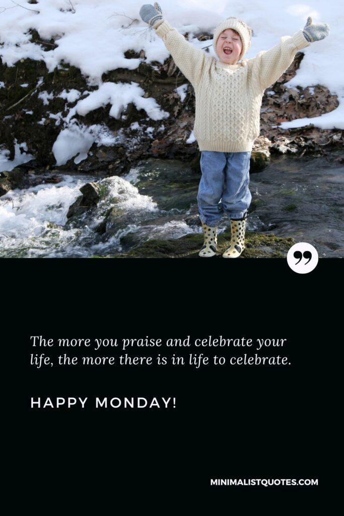 Happy Monday Greetings: The more you praise and celebrate your life, the more there is in life to celebrate. Happy Monday!