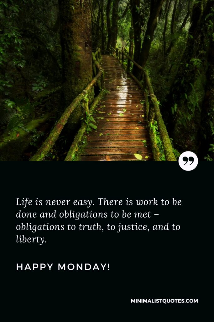 Happy Monday Greetings: Life is never easy. There is work to be done and obligations to be met – obligations to truth, to justice, and to liberty. Happy Monday!