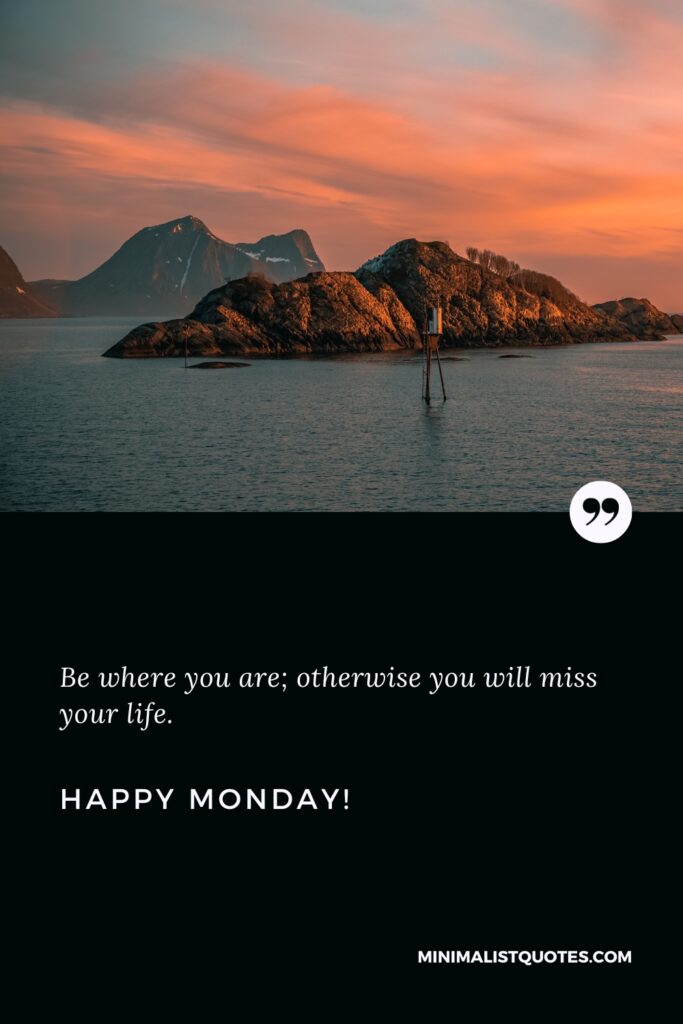 Happy Monday Greetings: Be where you are; otherwise you will miss your life. Happy Monday!