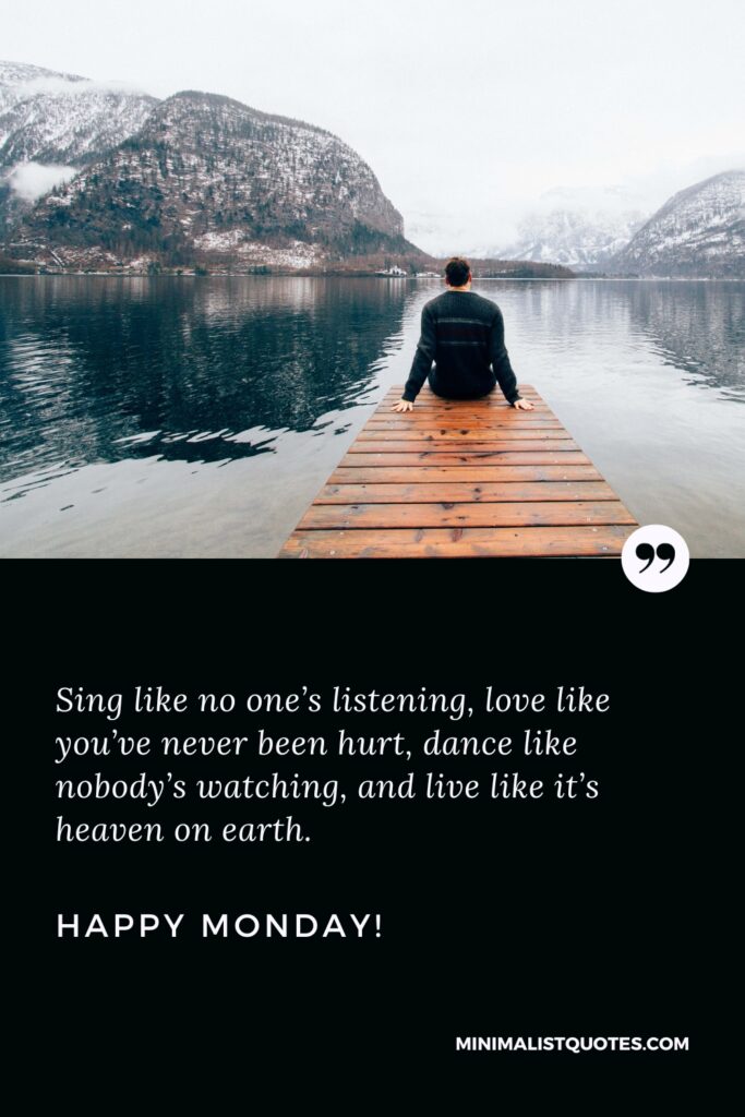 Happy Monday Greetings: Sing like no one’s listening, love like you’ve never been hurt, dance like nobody’s watching, and live like it’s heaven on earth. Happy Monday!