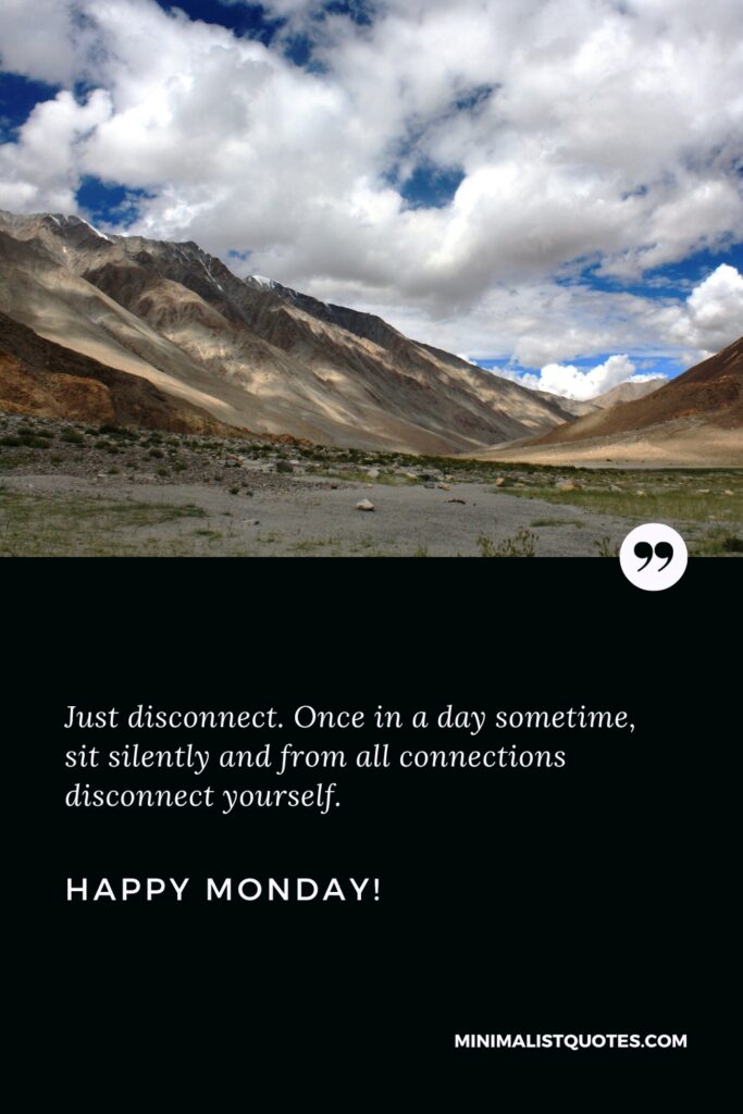 Happy Monday Greetings: Just disconnect. Once in a day sometime, sit silently and from all connections disconnect yourself. Happy Monday!