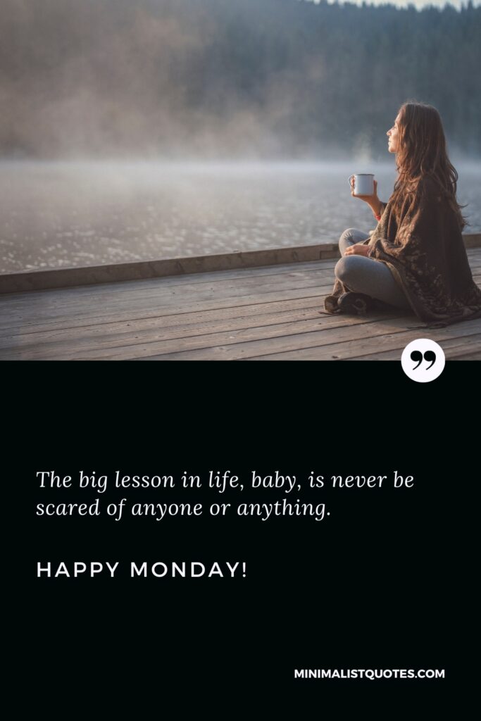Happy Monday Greetings: The big lesson in life, baby, is never be scared of anyone or anything. Happy Monday!