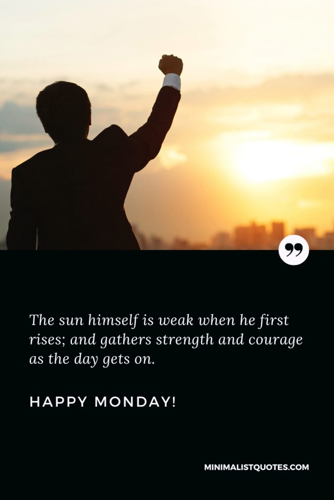 Happy Monday Greetings: The sun himself is weak when he first rises; and gathers strength and courage as the day gets on. Happy Monday!