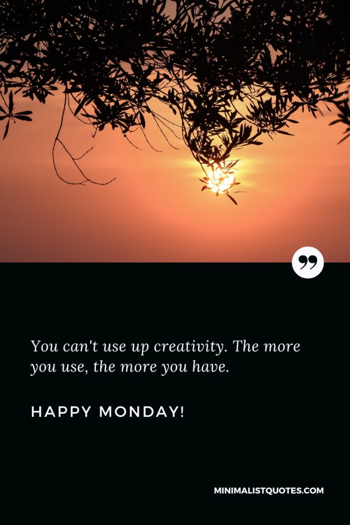 Happy Monday Greetings: You can't use up creativity. The more you use, the more you have. Happy Monday!