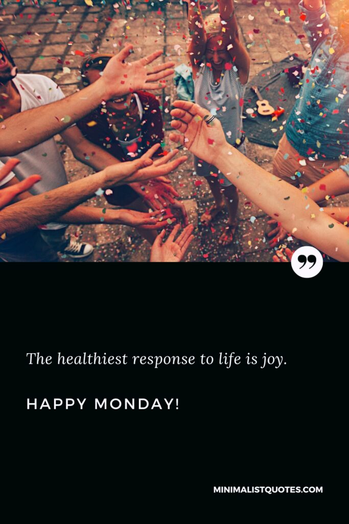 Happy Monday Images: The healthiest response to life is joy. Happy Monday!