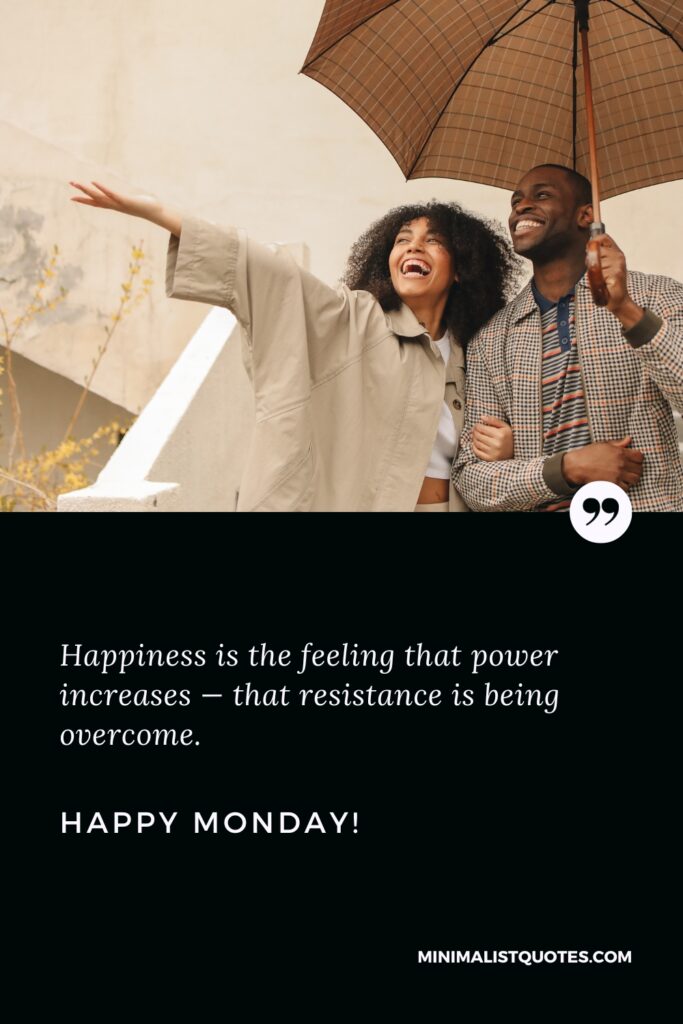 Happy Monday Motivation Thoughts: Happiness is the feeling that power increases — that resistance is being overcome. Happy Monday!