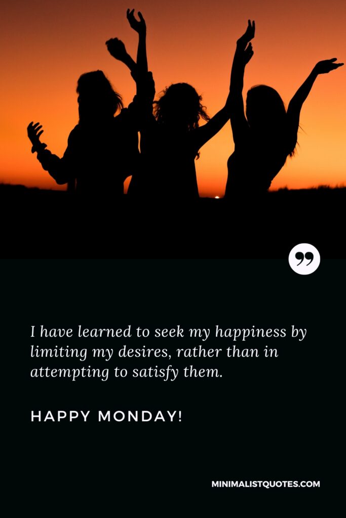 Happy Monday Motivation Thoughts: I have learned to seek my happiness by limiting my desires, rather than in attempting to satisfy them. Happy Monday!
