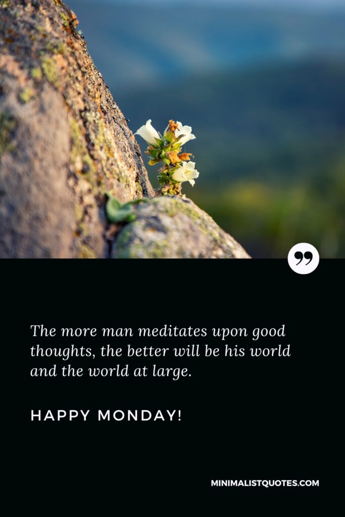 Happy Monday Motivation Thoughts: The more man meditates upon good thoughts, the better will be his world and the world at large. Happy Monday!