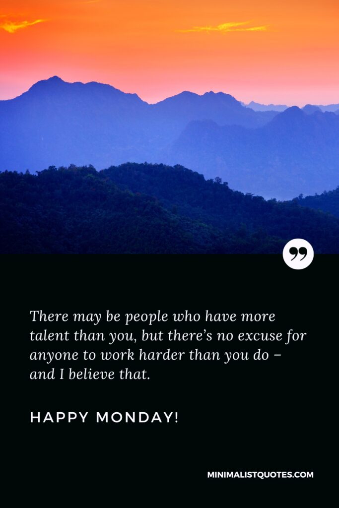 Happy Monday Motivation Thoughts: There may be people who have more talent than you, but there’s no excuse for anyone to work harder than you do - and I believe that. Happy Monday!
