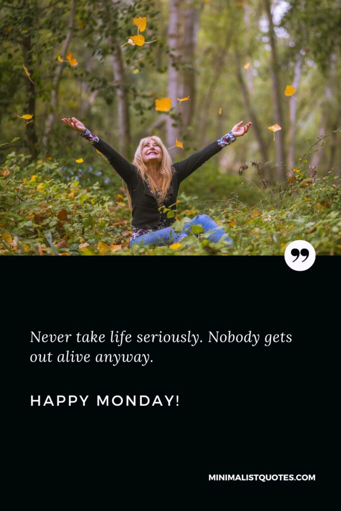 Happy Monday Motivation Thoughts: Never take life seriously. Nobody gets out alive anyway. Happy Monday!