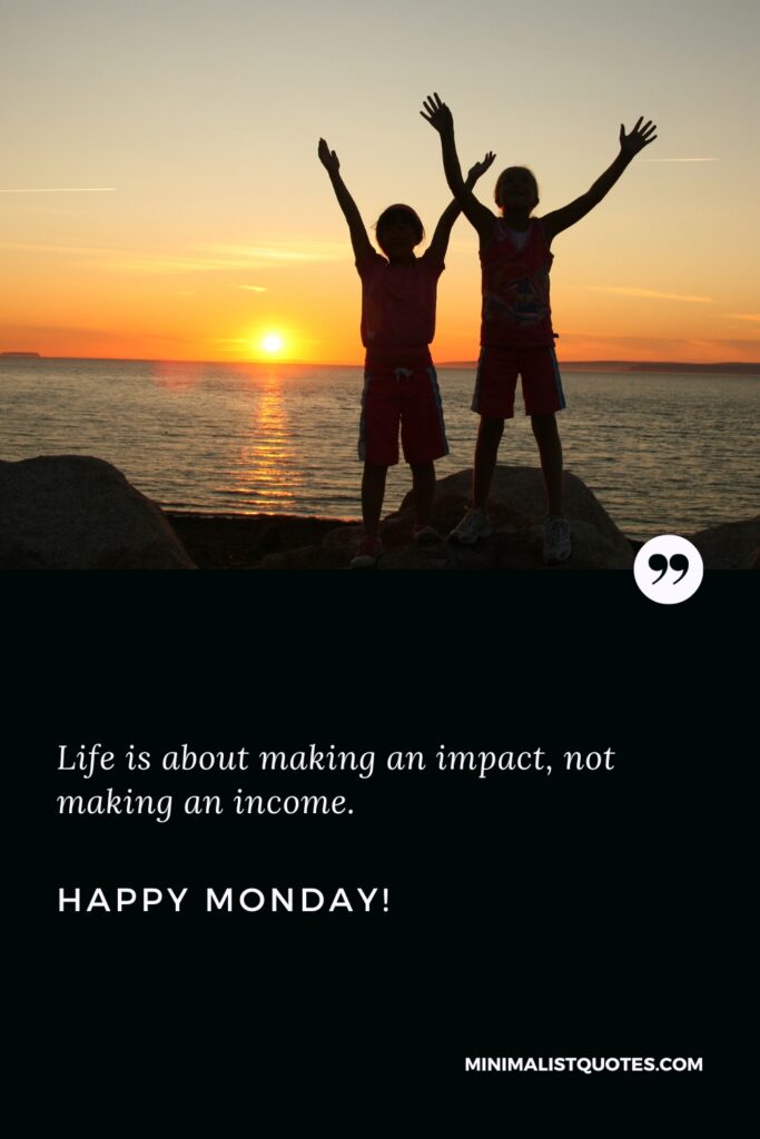 Happy Monday Motivational Quotes: Life is about making an impact, not making an income. Happy Monday!