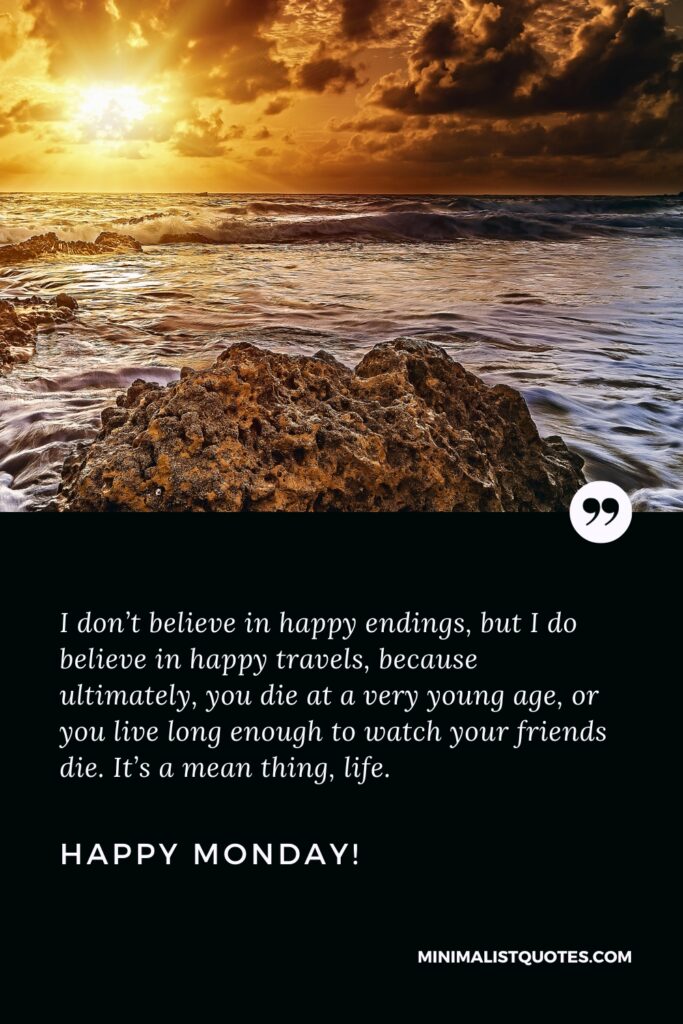 Happy Monday Positive Images: I don’t believe in happy endings, but I do believe in happy travels, because ultimately, you die at a very young age, or you live long enough to watch your friends die. It’s a mean thing, life. Happy Monday!