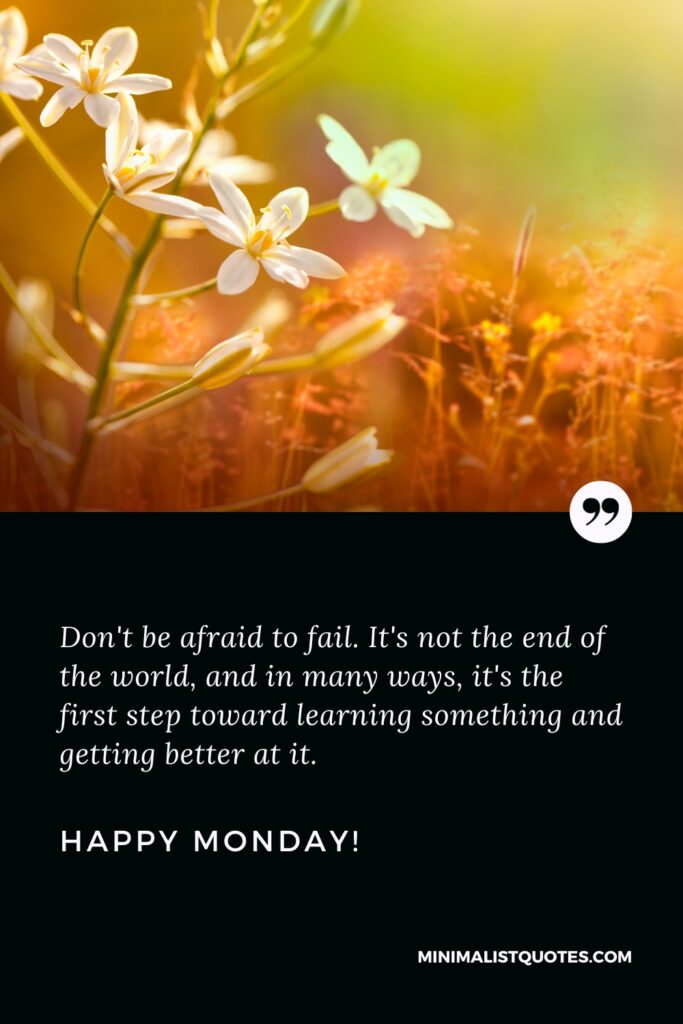 Happy Monday Positive Images: Don't be afraid to fail. It's not the end of the world, and in many ways, it's the first step toward learning something and getting better at it. Happy Monday!