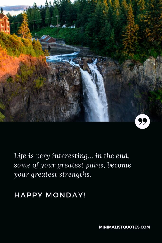 Happy Monday Positive Images: Life is very interesting… in the end, some of your greatest pains, become your greatest strengths. Happy Monday!