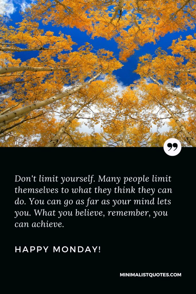 Happy Monday Positive Thoughts: Don't limit yourself. Many people limit themselves to what they think they can do. You can go as far as your mind lets you. What you believe, remember, you can achieve. Happy Monday!