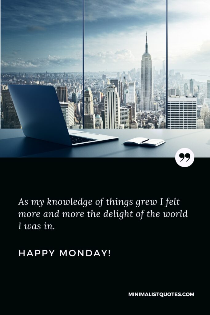 Happy Monday Positive Thoughts: As my knowledge of things grew I felt more and more the delight of the world I was in. Happy Monday!
