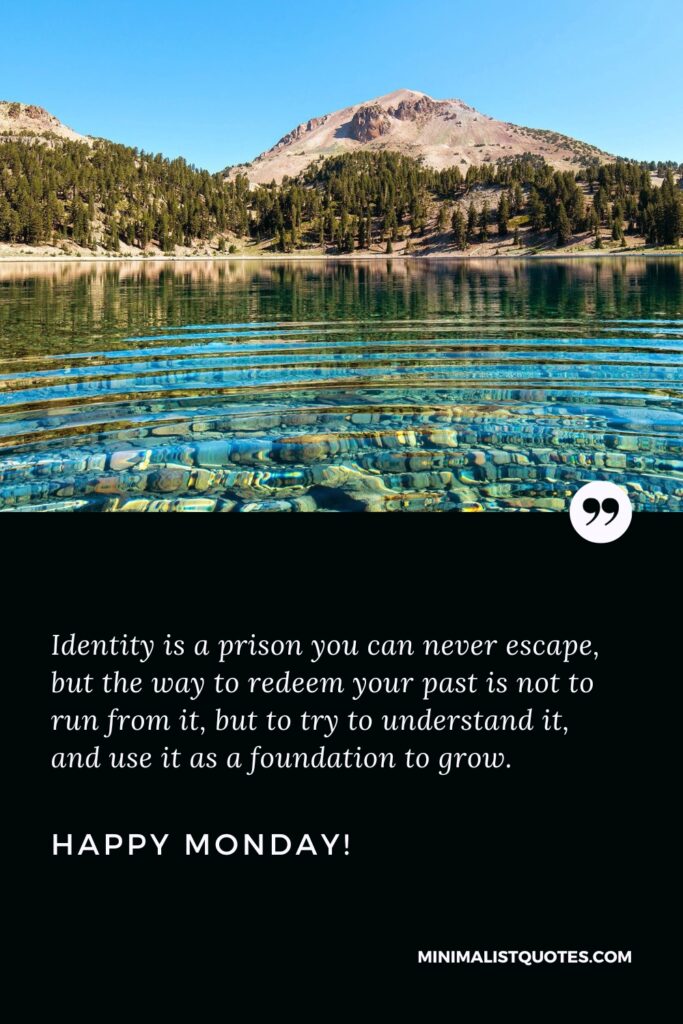 Happy Monday Positive Thoughts: Identity is a prison you can never escape, but the way to redeem your past is not to run from it, but to try to understand it, and use it as a foundation to grow. Happy Monday!