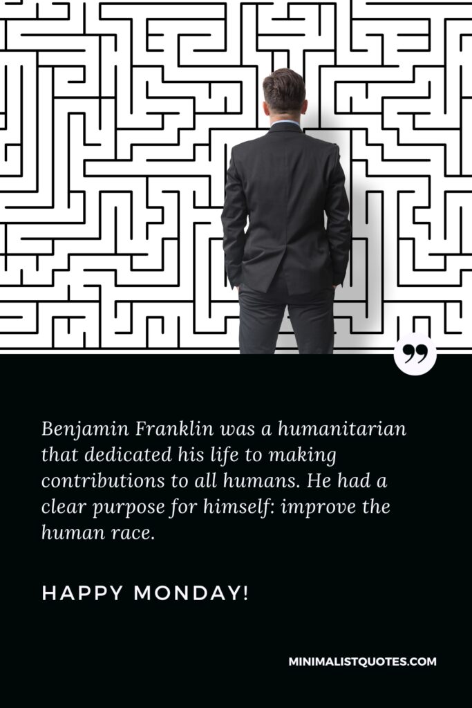 Happy Monday Positive Thoughts: Benjamin Franklin was a humanitarian that dedicated his life to making contributions to all humans. He had a clear purpose for himself: improve the human race. Happy Monday!