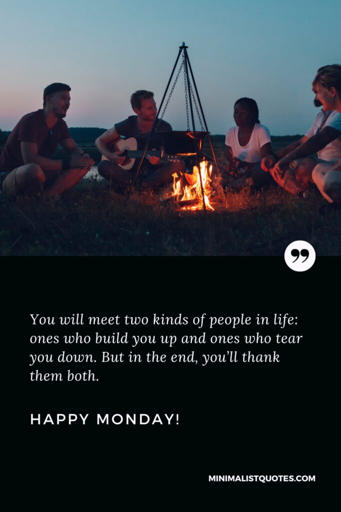 Happy Monday Positive Thoughts: You will meet two kinds of people in life: ones who build you up and ones who tear you down. But in the end, you’ll thank them both. Happy Monday!