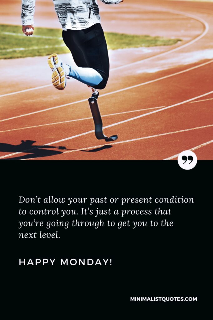 Happy Monday Positive Thoughts: Don’t allow your past or present condition to control you. It’s just a process that you’re going through to get you to the next level. Happy Monday!