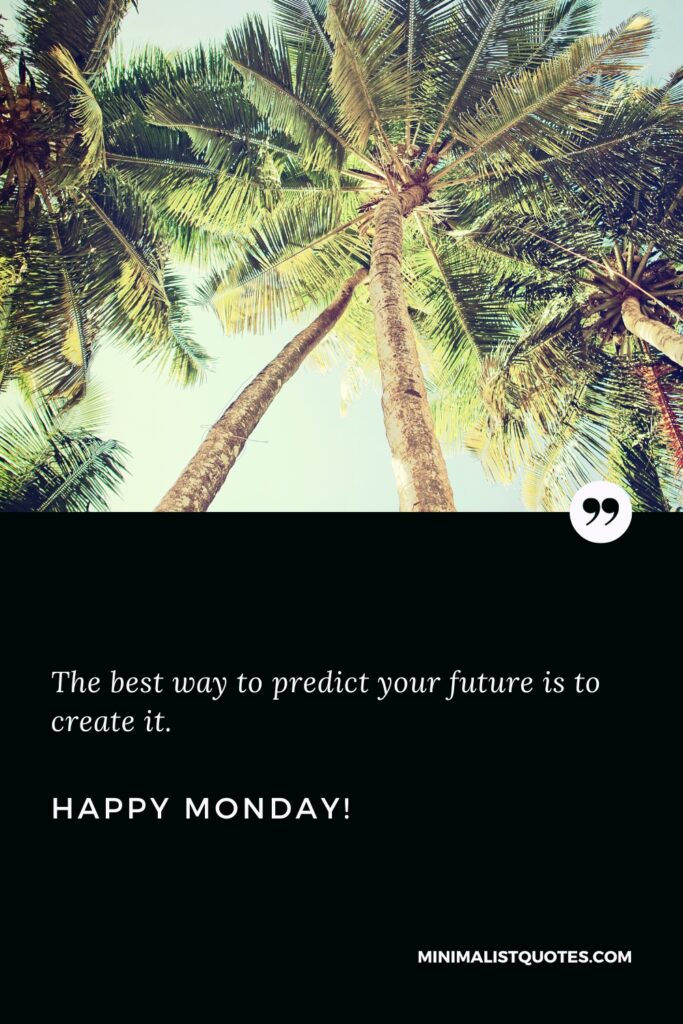 Happy Monday Positive Thoughts: The best way to predict your future is to create it. Happy Monday!