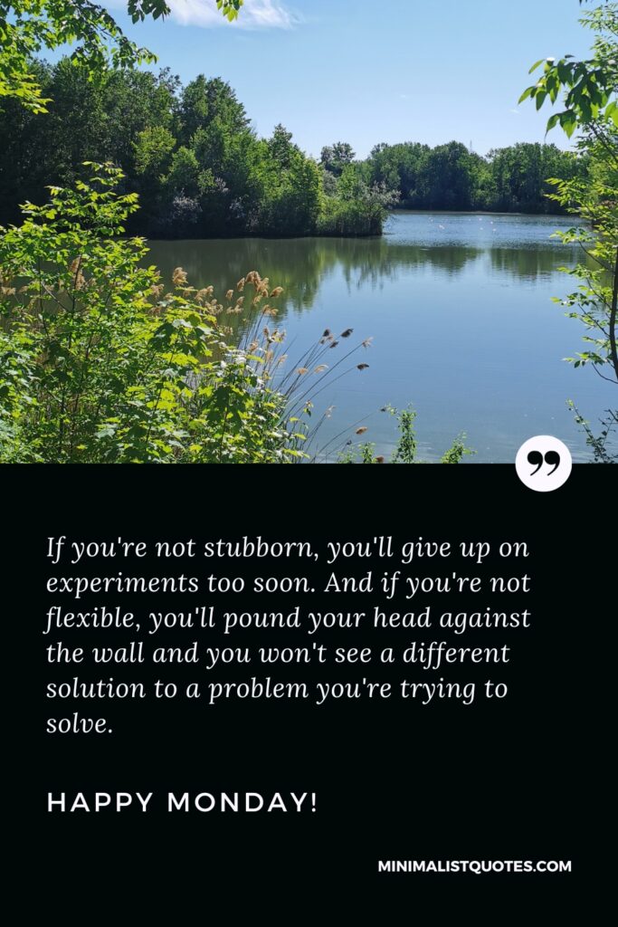 Happy Monday Positive Thoughts: If you're not stubborn, you'll give up on experiments too soon. And if you're not flexible, you'll pound your head against the wall and you won't see a different solution to a problem you're trying to solve. Happy Monday!