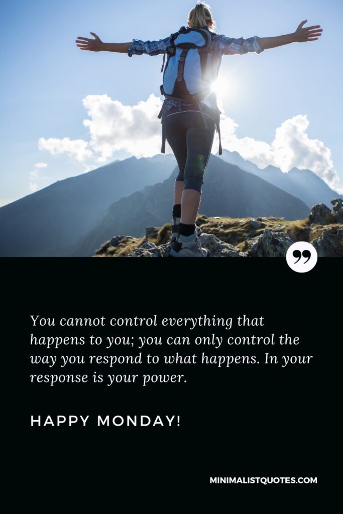 Happy Monday Positive Thoughts: You cannot control everything that happens to you; you can only control the way you respond to what happens. In your response is your power. Happy Monday!