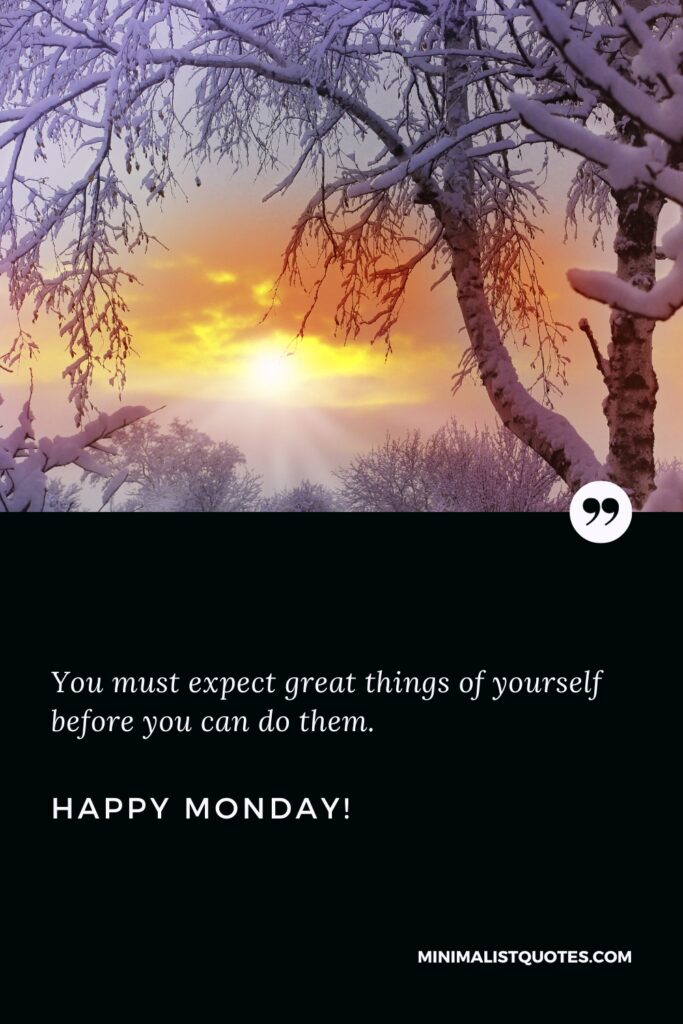 Happy Monday Positive Thoughts: You must expect great things of yourself before you can do them. Happy Monday!