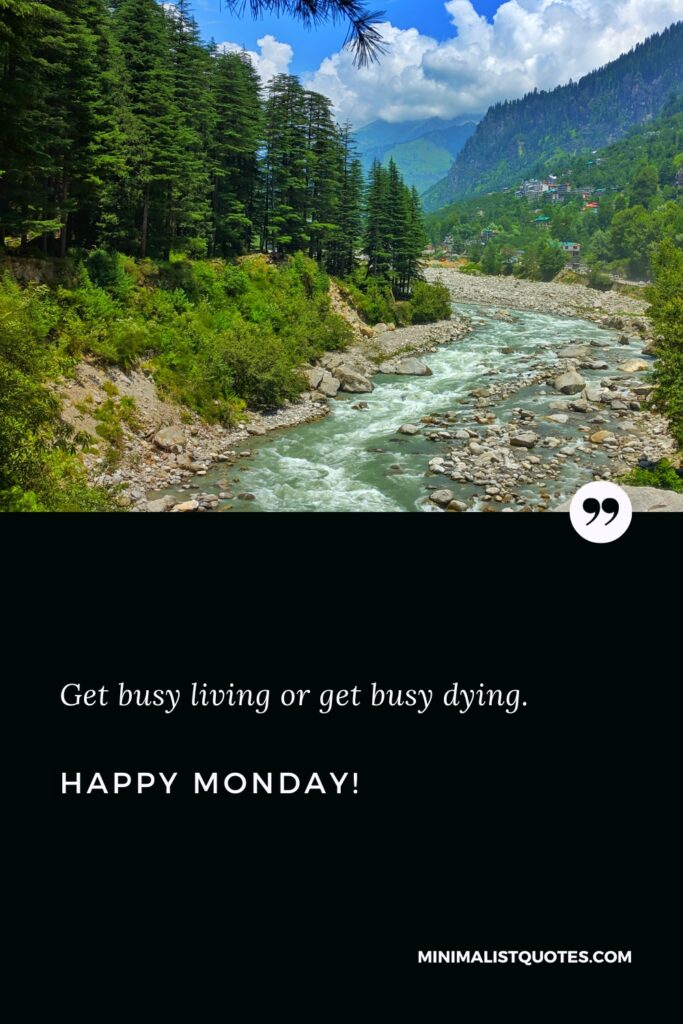 Happy Monday Quotes: Get busy living or get busy dying. Happy Monday!