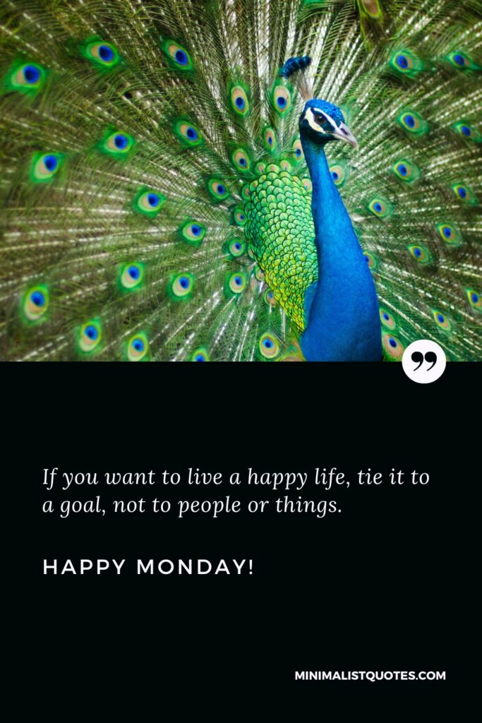 Happy Monday Quotes: If you want to live a happy life, tie it to a goal, not to people or things. Happy Monday!