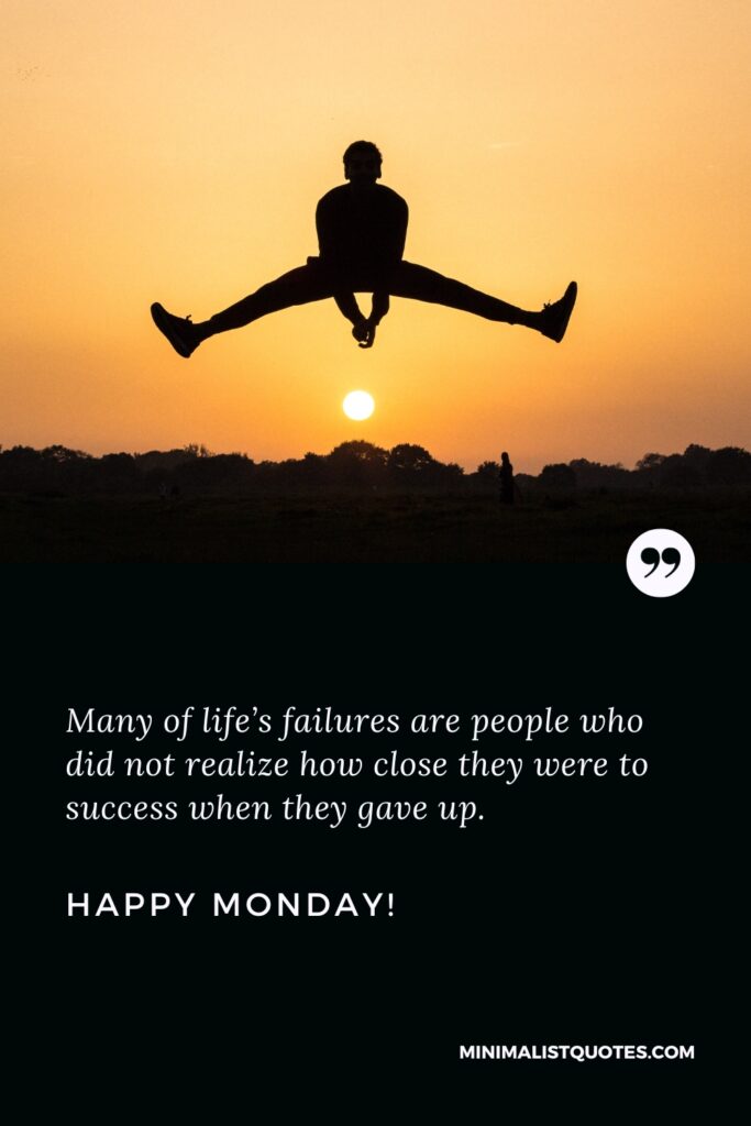 Happy Monday Quotes: Many of life’s failures are people who did not realize how close they were to success when they gave up.