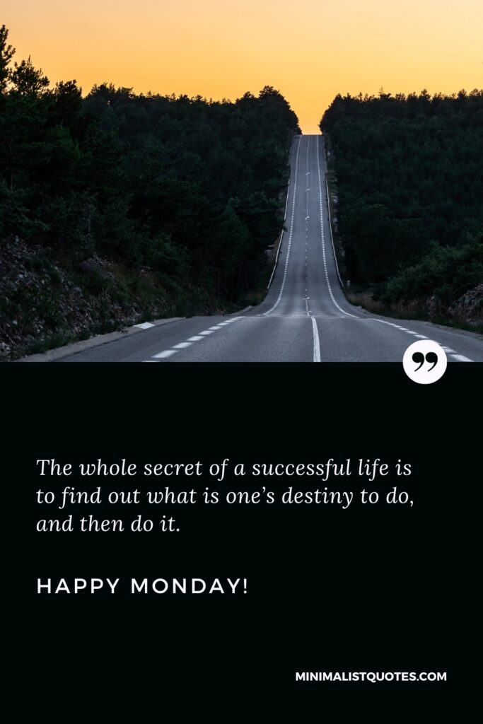 Happy Monday Quotes: The whole secret of a successful life is to find out what is one’s destiny to do, and then do it. Happy Monday!