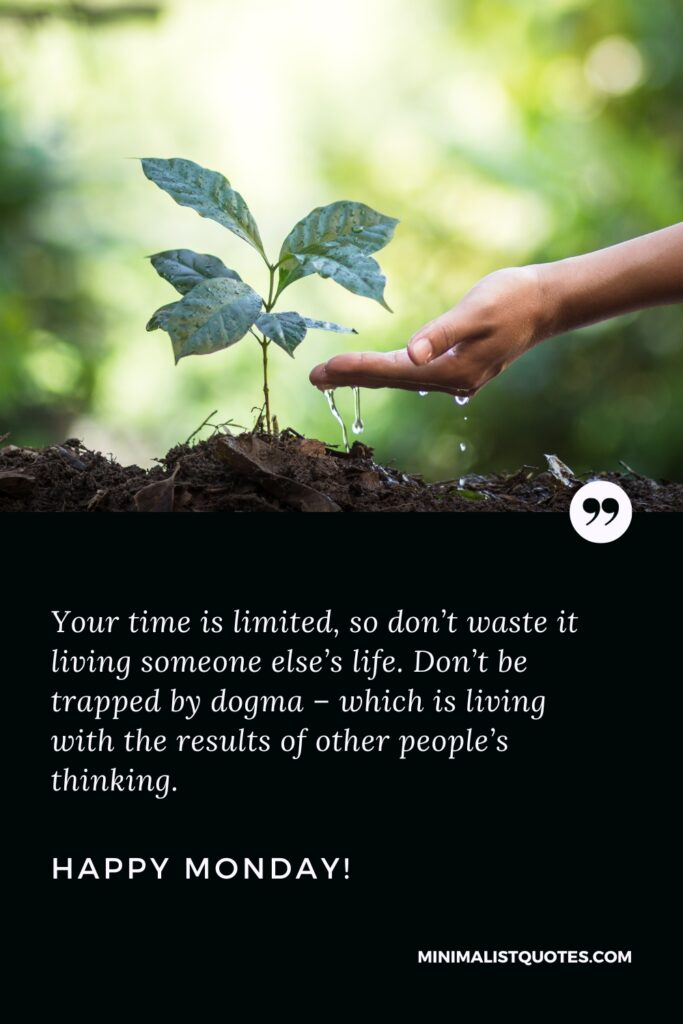 Happy Monday Quotes: Your time is limited, so don’t waste it living someone else’s life. Don’t be trapped by dogma – which is living with the results of other people’s thinking. Happy Monday!