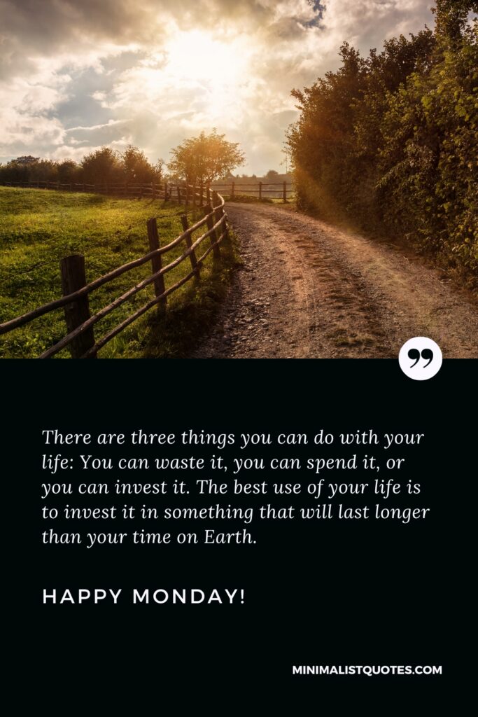 Happy Monday Thoughts: There are three things you can do with your life: You can waste it, you can spend it, or you can invest it. The best use of your life is to invest it in something that will last longer than your time on Earth. Happy Monday!