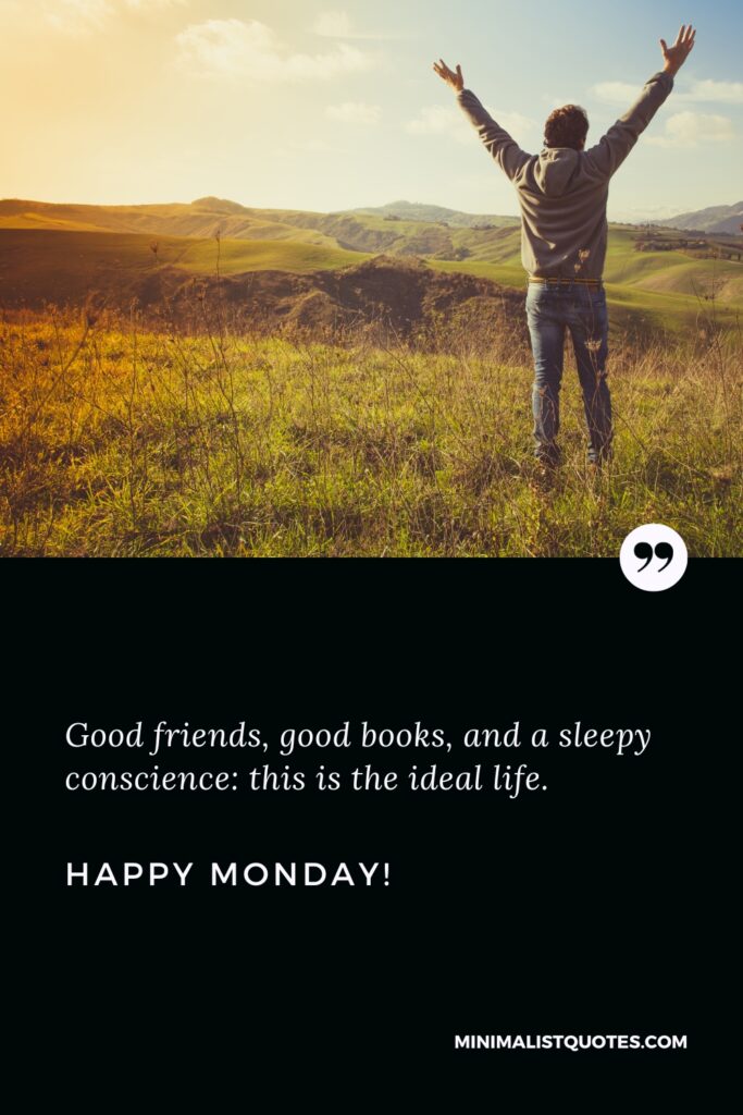 Happy Monday Thoughts: Good friends, good books, and a sleepy conscience: this is the ideal life. Happy Monday!