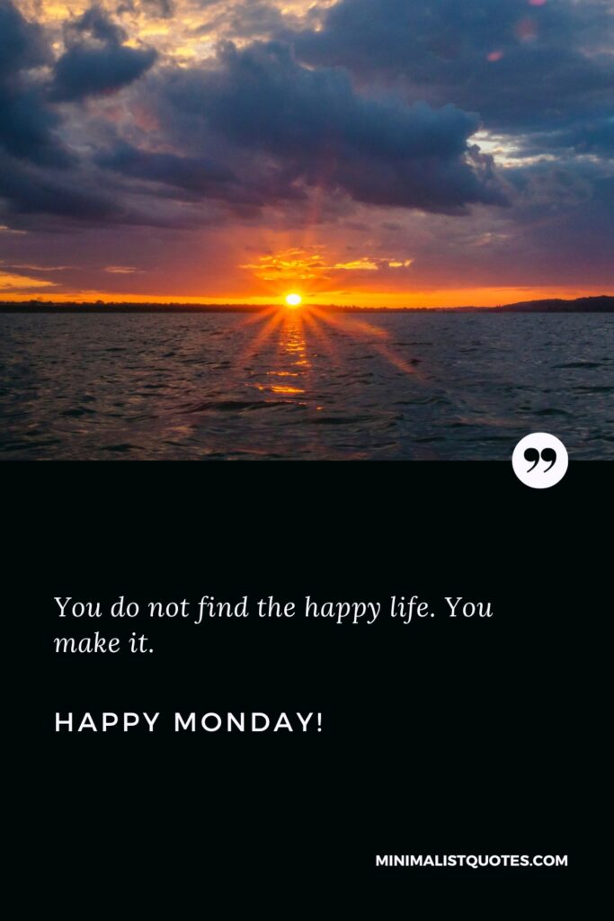 Happy Monday Thoughts: You do not find the happy life. You make it. Happy Monday!