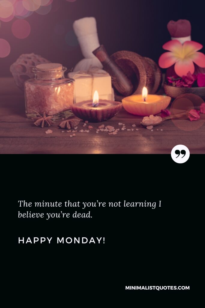 Happy Monday Thoughts: The minute that you’re not learning I believe you’re dead. Happy Monday!
