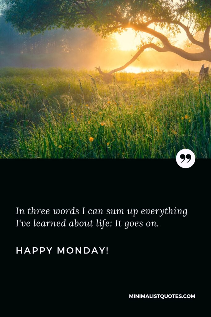 Happy Monday Thoughts: In three words I can sum up everything I've learned about life: It goes on. Happy Monday!