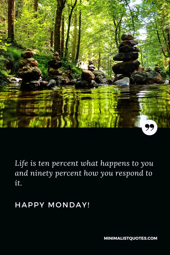 Happy Monday Thoughts: Life is ten percent what happens to you and ninety percent how you respond to it. Happy Monday!