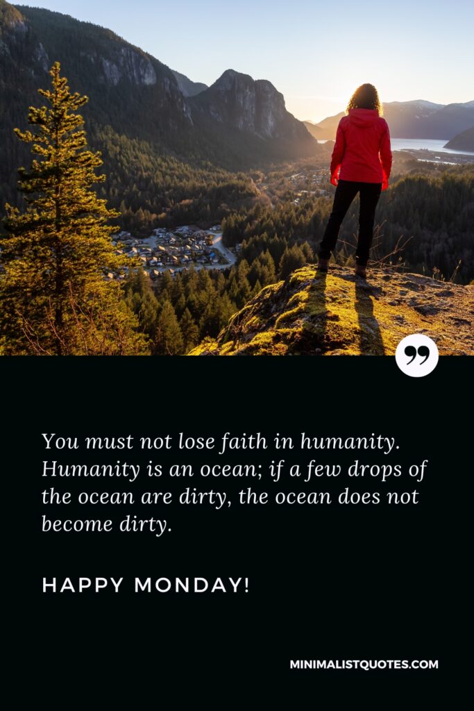 Happy Monday Wishes: You must not lose faith in humanity. Humanity is an ocean; if a few drops of the ocean are dirty, the ocean does not become dirty. Happy Monday!