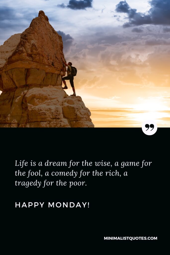 Happy Monday Wishes: Life is a dream for the wise, a game for the fool, a comedy for the rich, a tragedy for the poor. Happy Monday!