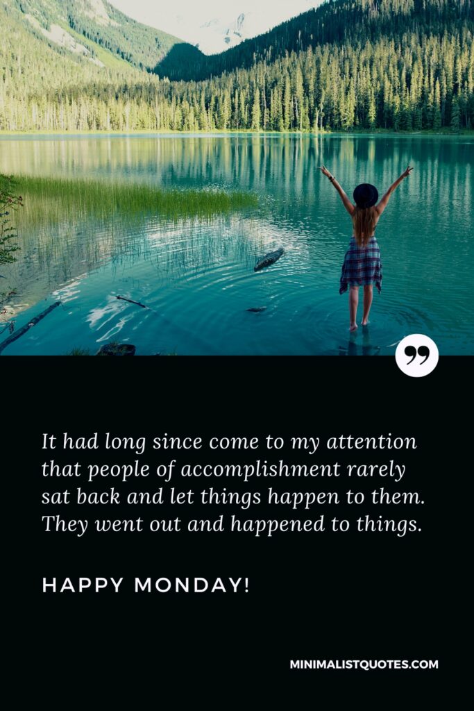Happy Monday Wishes: It had long since come to my attention that people of accomplishment rarely sat back and let things happen to them. They went out and happened to things. Happy Monday!
