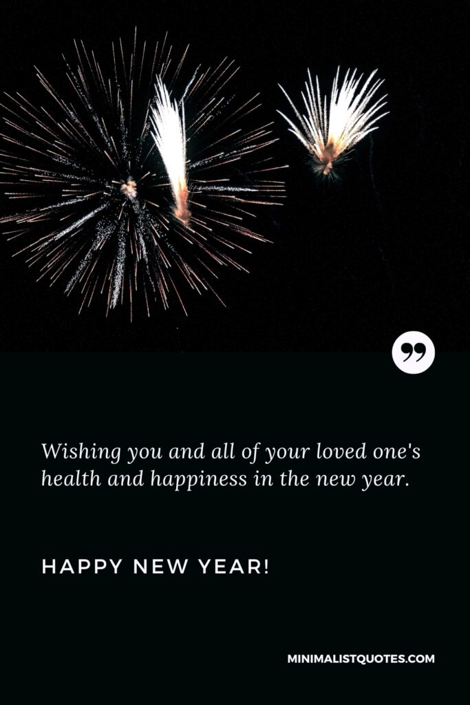 Happy New Year Wishes: Wishing you and all of your loved one's health and happiness in the new year. Happy New Year!