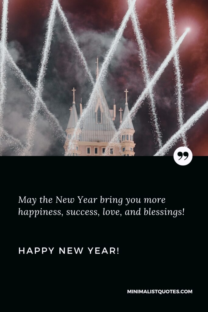 Happy New Year Wishes: May the New Year bring you more happiness, success, love, and blessings! Happy New Year!