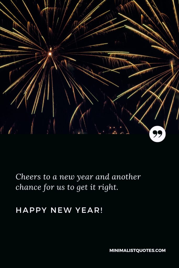 Happy New Year Wishes: Cheers to a new year and another chance for us to get it right. Happy New Year!