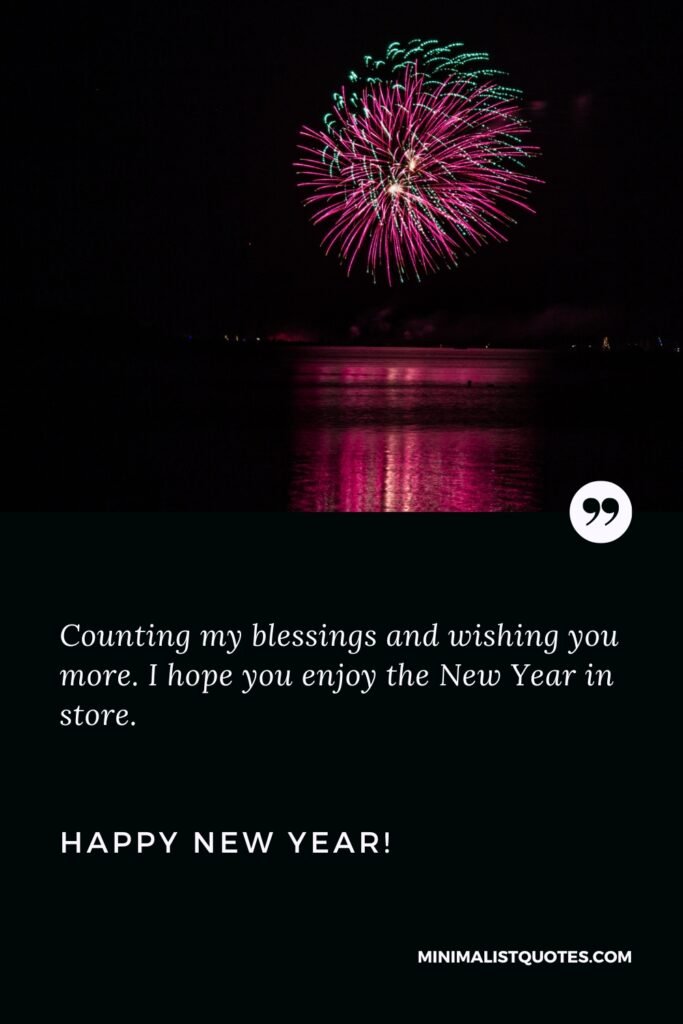 Happy New Year Wishes: Counting my blessings and wishing you more. I hope you enjoy the New Year in store. Happy New Year!
