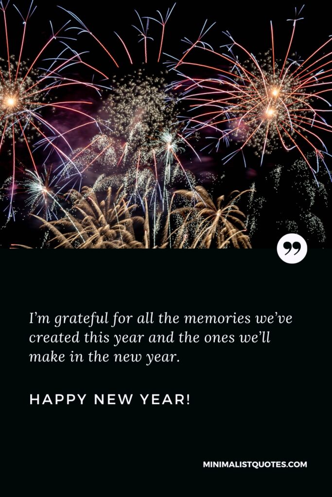 Happy New Year Wishes: I’m grateful for all the memories we’ve created this year and the ones we’ll make in the new year. Happy New Year!