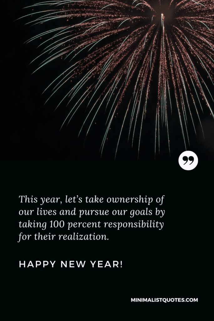 Happy New Year Wishes: This year, let’s take ownership of our lives and pursue our goals by taking 100 percent responsibility for their realization. Happy New Year!