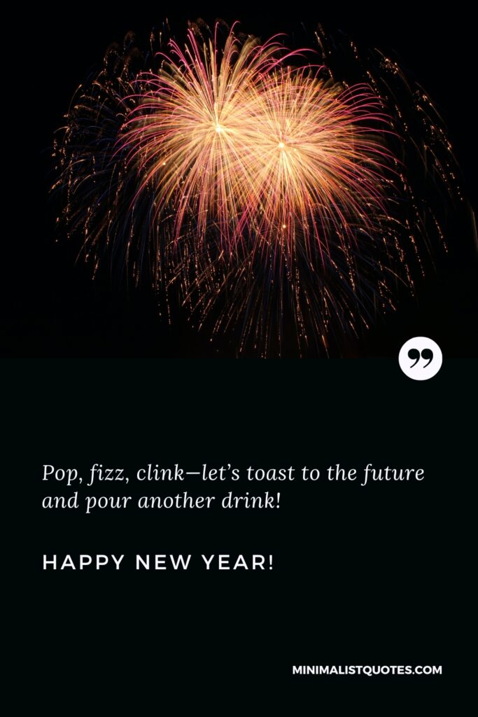 Happy New Year Wishes: Pop, fizz, clink—let’s toast to the future and pour another drink! Happy New Year!